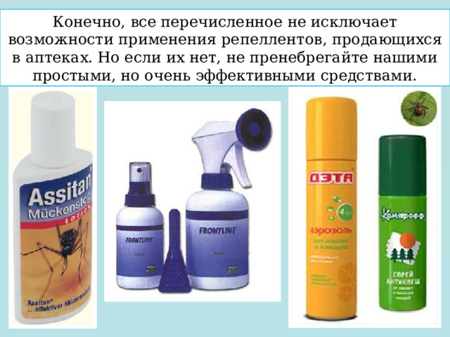 Конечно, все перечисленное не исключает возможности применения репеллентов, продающихся в аптеках. Но если их нет, не пренебрегайте нашими простыми, но очень эффективными средствами. 