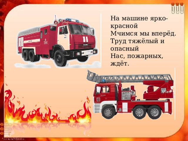 На машине ярко-красной Мчимся мы вперёд. Труд тяжёлый и опасный Нас, пожарных, ждёт. 