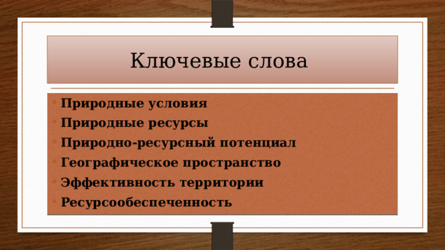 Ключевые слова Природные условия Природные ресурсы Природно-ресурсный потенциал Географическое пространство Эффективность территории Ресурсообеспеченность 