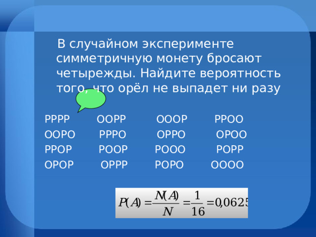  В случайном эксперименте симметричную монету бросают четырежды. Найдите вероятность того, что орёл не выпадет ни разу РРРР ООРР ОООР РРОО ООРО РРРО ОРРО ОРОО РРОР РООР РООО РОРР ОРОР ОРРР РОРО ОООО 