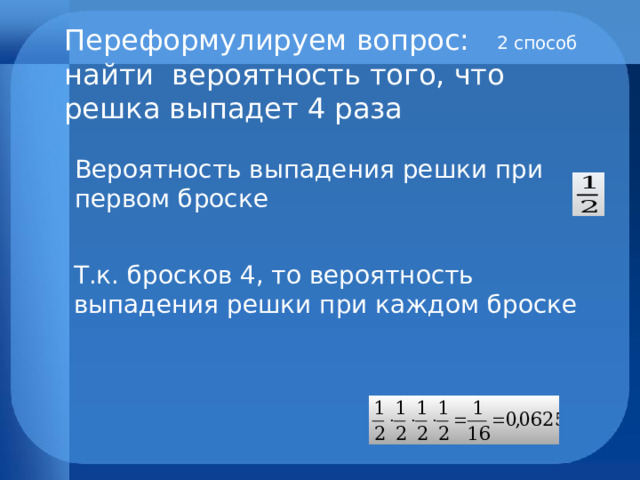 Переформулируем вопрос: найти вероятность того, что решка выпадет 4 раза 2 способ Вероятность выпадения решки при первом броске Т.к. бросков 4, то вероятность выпадения решки при каждом броске  