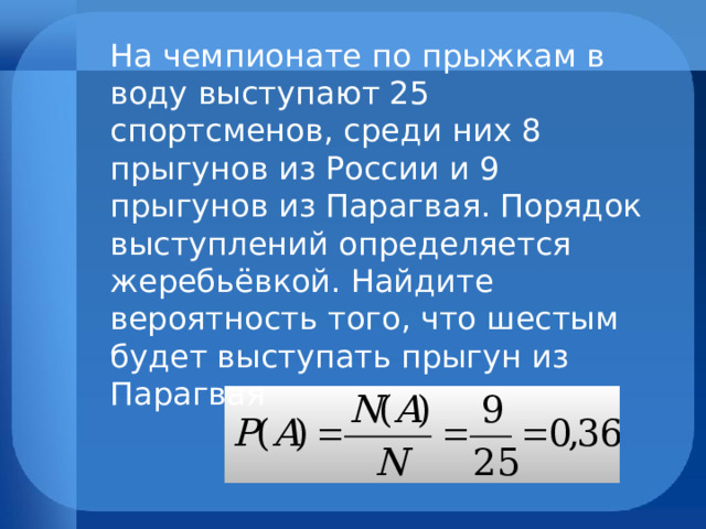На чемпионате по прыжкам в воду выступают 25 спортсменов, среди них 8 прыгунов из России и 9 прыгунов из Парагвая. Порядок выступлений определяется жеребьёвкой. Найдите вероятность того, что шестым будет выступать прыгун из Парагвая 