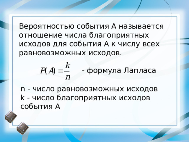 Вероятностью события А называется отношение числа благоприятных исходов для события А к числу всех равновозможных исходов.  - формула Лапласа n - число равновозможных исходов k - число благоприятных исходов события А  