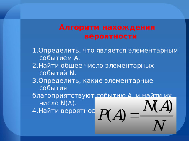 Алгоритм нахождения вероятности 1.Определить, что является элементарным событием  А. 2.Найти общее число элементарных событий N . 3.Определить, какие элементарные события благоприятствуют событию А, и найти их число N(A) . 4.Найти вероятность Р(А) события  А 