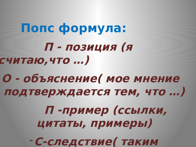   Попс формула:  П - позиция (я считаю,что …) О - объяснение( мое мнение подтверждается тем, что …)  П -пример (ссылки, цитаты, примеры) С-следствие( таким образом…) 