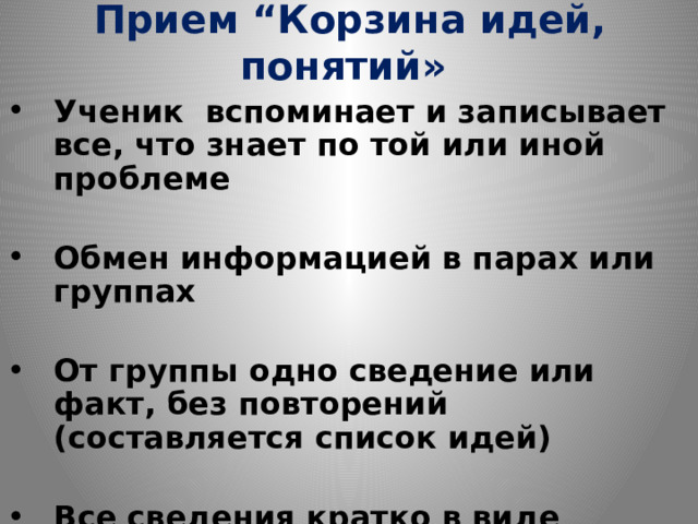 Прием “Корзина идей, понятий»  Ученик вспоминает и записывает все, что знает по той или иной проблеме  Обмен информацией в парах или группах  От группы одно сведение или факт, без повторений (составляется список идей)  Все сведения кратко в виде тезисов записываются в “корзинке” идей 