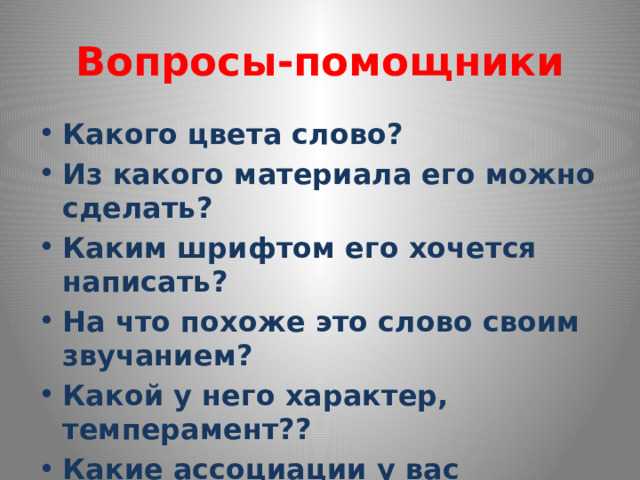 Вопросы-помощники Какого цвета слово? Из какого материала его можно сделать? Каким шрифтом его хочется написать? На что похоже это слово своим звучанием? Какой у него характер, темперамент?? Какие ассоциации у вас возникают со словом? 
