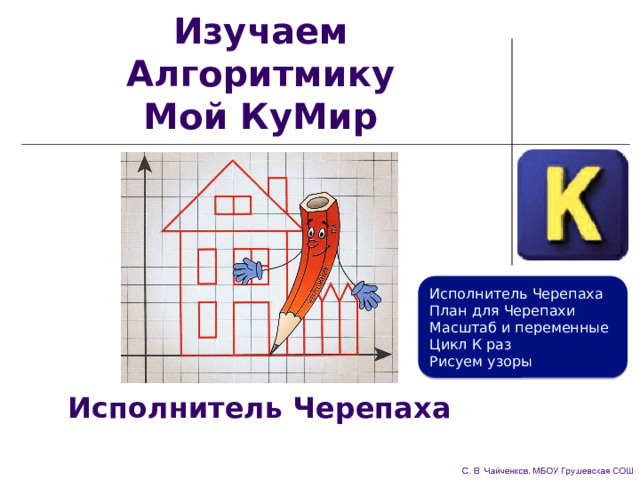 Изучаем Алгоритмику  Мой КуМир Исполнитель Черепаха План для Черепахи Масштаб и переменные Цикл К раз Рисуем узоры Исполнитель Черепаха 