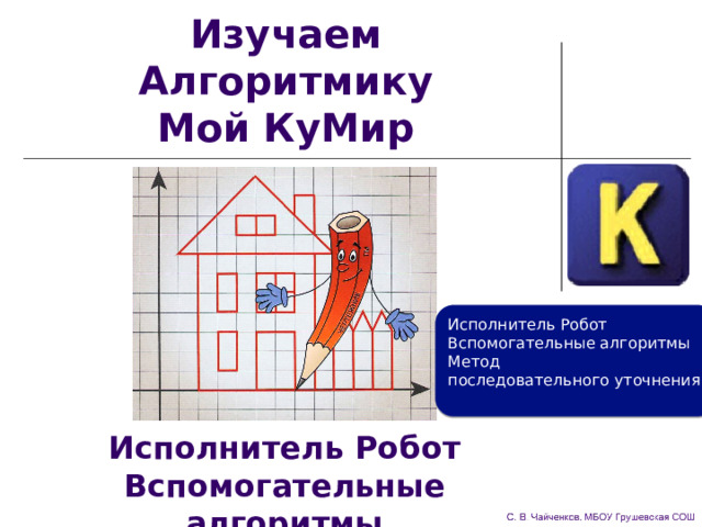Изучаем Алгоритмику  Мой КуМир Исполнитель Робот Вспомогательные алгоритмы Метод  последовательного уточнения Исполнитель Робот  Вспомогательные алгоритмы 