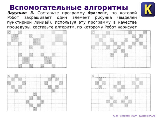 Вспомогательные алгоритмы Задание 3. Составьте программу Фрагмент , по которой Робот закрашивает один элемент рисунка (выделен пунктирной линией). Используя эту программу в качестве процедуры, составьте алгоритм, по которому Робот на­рисует нужный орнамент. 