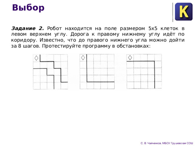 Выбор Задание 2. Робот находится на поле размером 5x5 клеток в левом верхнем углу. Дорога к правому нижнему углу идёт по коридору. Известно, что до правого нижнего угла можно дойти за 8 шагов. Протестируйте программу в обстановках: 