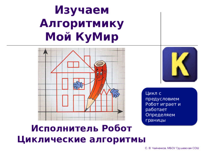 Изучаем Алгоритмику  Мой КуМир Цикл с предусловием Робот играет и работает Определяем границы Исполнитель Робот  Циклические алгоритмы 