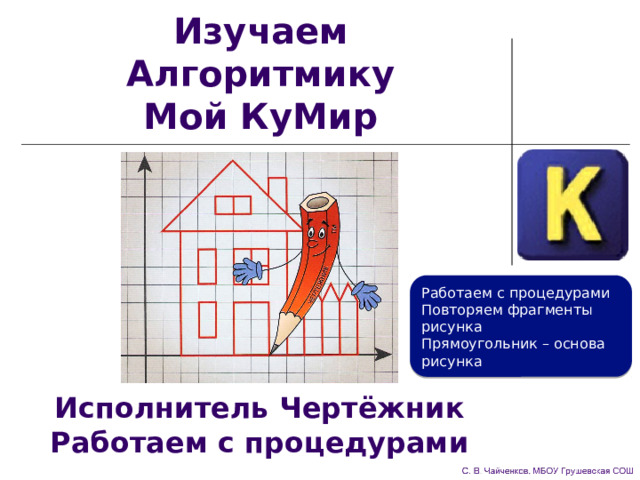 Изучаем Алгоритмику  Мой КуМир Работаем с процедурами Повторяем фрагменты рисунка Прямоугольник – основа рисунка Исполнитель Чертёжник  Работаем с процедурами 