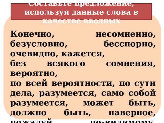 Составьте предложение, используя данные слова в качестве вводных  Конечно, несомненно, безусловно, бесспорно, очевидно, кажется, без всякого сомнения, вероятно, по всей вероятности, по сути дела, разумеется, само собой разумеется, может быть, должно быть, наверное, пожалуй, по-видимому, действительно и др. 