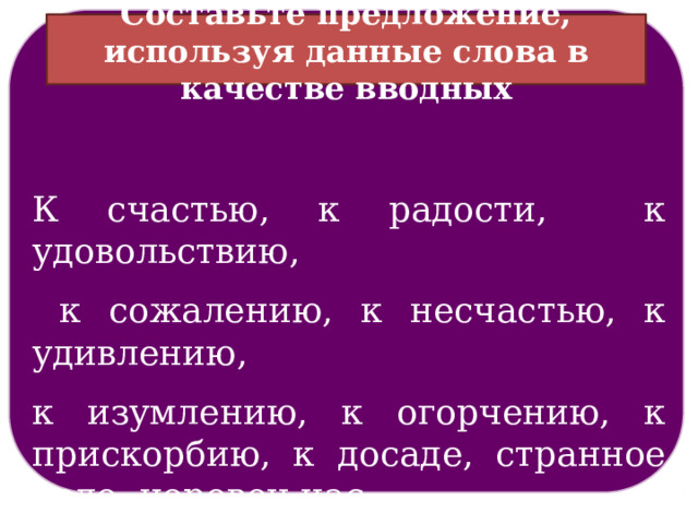 Составьте предложение, используя данные слова в качестве вводных К счастью, к радости, к удовольствию,  к сожалению, к несчастью, к удивлению, к изумлению, к огорчению, к прискорбию, к досаде, странное дело, неровен час, чего доброго, как нарочно и др. 