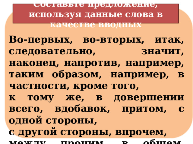 Составьте предложение, используя данные слова в качестве вводных   Во-первых, во-вторых, итак, следовательно, значит, наконец, напротив, например, таким образом, например, в частности, кроме того, к тому же, в довершении всего, вдобавок, притом, с одной стороны, с другой стороны, впрочем, между прочим, в общем, сверх того, стало быть, главное, кстати  и др. 