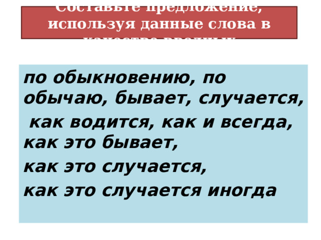 Составьте предложение, используя данные слова в качестве вводных по обыкновению, по обычаю, бывает, случается,  как водится, как и всегда, как это бывает, как это случается, как это случается иногда 