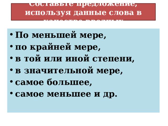 Составьте предложение, используя данные слова в качестве вводных По меньшей мере, по крайней мере, в той или иной степени, в значительной мере, самое большее, самое меньшее и др. 