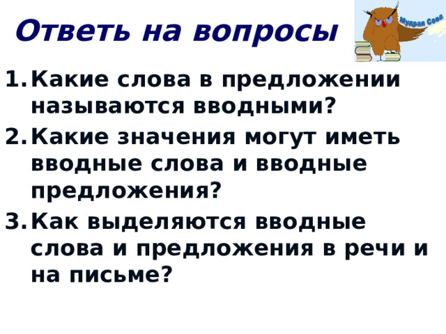 Ответь на вопросы Какие слова в предложении называются вводными? Какие значения могут иметь вводные слова и вводные предложения? Как выделяются вводные слова и предложения в речи и на письме? 
