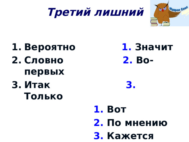 Третий лишний Вероятно 1. Значит Словно 2. Во-первых Итак 3. Только  1. Вот  2. По мнению  3. Кажется 