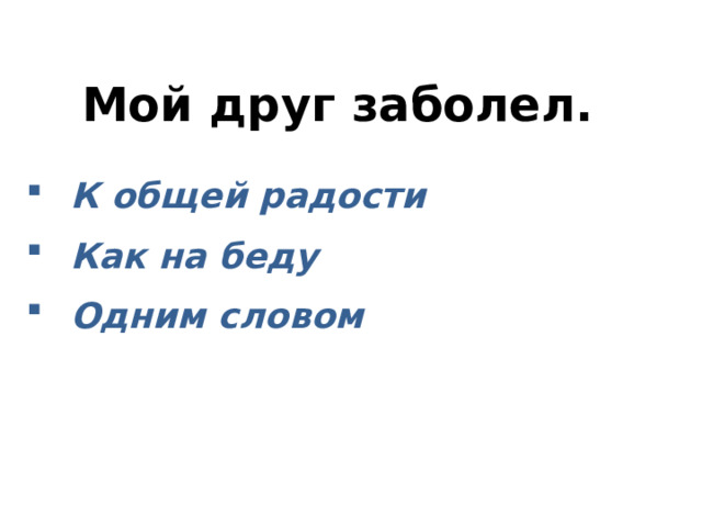  Мой друг заболел.     К общей радости Как на беду Одним словом  