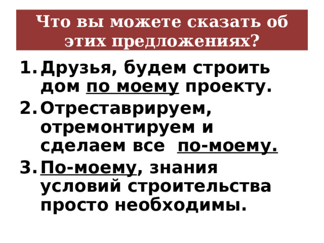 Что вы можете сказать об этих предложениях? Друзья, будем строить дом по моему проекту. Отреставрируем, отремонтируем и сделаем все по-моему. По-моему , знания условий строительства просто необходимы. 