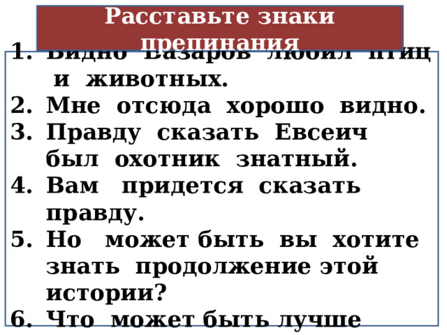 Расставьте знаки препинания   Видно Базаров любил птиц и животных. Мне отсюда хорошо видно. Правду сказать Евсеич был охотник знатный. Вам придется сказать правду. Но может быть вы хотите знать продолжение этой истории? Что может быть лучше хорошей песни вечерком?  