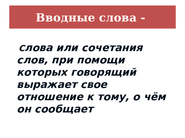 Вводные слова -  С лова или сочетания слов, при помощи которых говорящий выражает свое отношение к тому, о чём он сообщает 