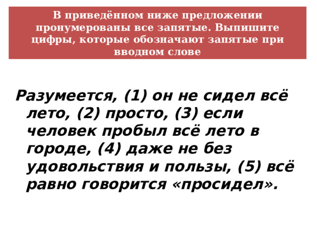В приведённом ниже предложении пронумерованы все запятые. Выпишите цифры, которые обозначают запятые при вводном слове Разумеется, (1) он не сидел всё лето, (2) просто, (3) если человек пробыл всё лето в городе, (4) даже не без удовольствия и пользы, (5) всё равно говорится «просидел». 