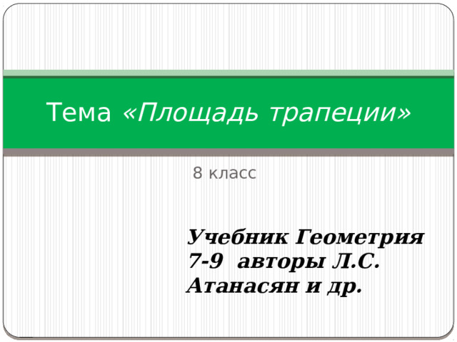 Тема «Площадь трапеции» 8 класс Учебник Геометрия 7-9 авторы Л.С. Атанасян и др. 