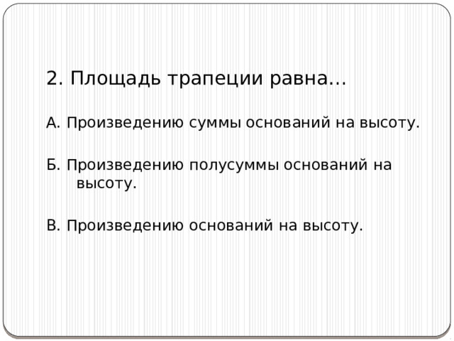 2. Площадь трапеции равна… А. Произведению суммы оснований на высоту. Б. Произведению полусуммы оснований на высоту. В. Произведению оснований на высоту. 