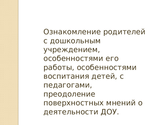 Ознакомление родителей с дошкольным учреждением, особенностями его работы, особенностями воспитания детей, с педагогами, преодоление поверхностных мнений о деятельности ДОУ. 
