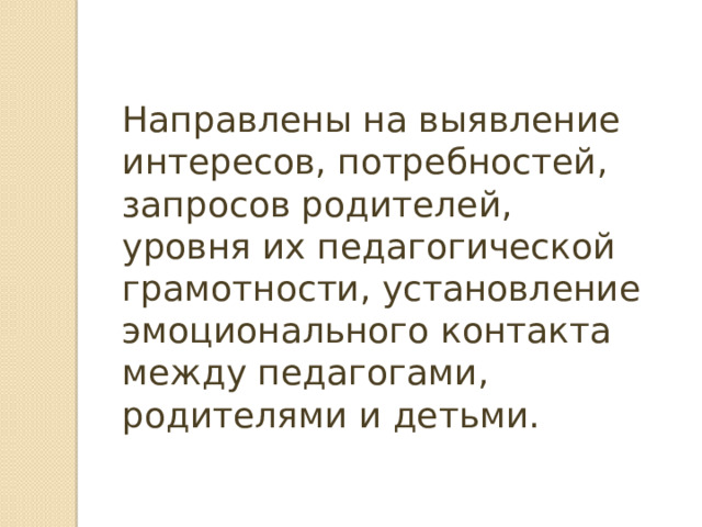 Направлены на выявление интересов, потребностей, запросов родителей, уровня их педагогической грамотности, установление эмоционального контакта между педагогами, родителями и детьми. 