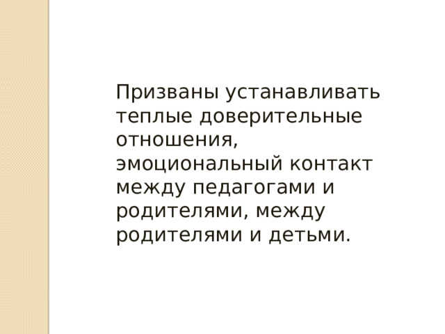 Призваны устанавливать теплые доверительные отношения, эмоциональный контакт между педагогами и родителями, между родителями и детьми. 