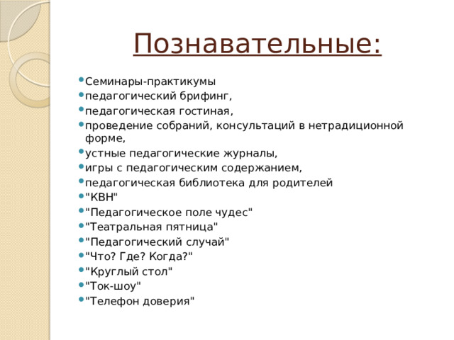 Познавательные: Семинары-практикумы педагогический брифинг, педагогическая гостиная, проведение собраний, консультаций в нетрадиционной форме, устные педагогические журналы, игры с педагогическим содержанием, педагогическая библиотека для родителей 