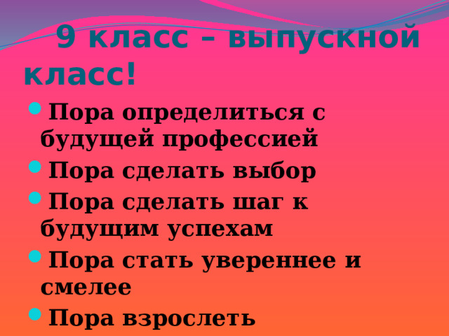  9 класс – выпускной класс! Пора определиться с будущей профессией Пора сделать выбор Пора сделать шаг к будущим успехам Пора стать увереннее и смелее Пора взрослеть 