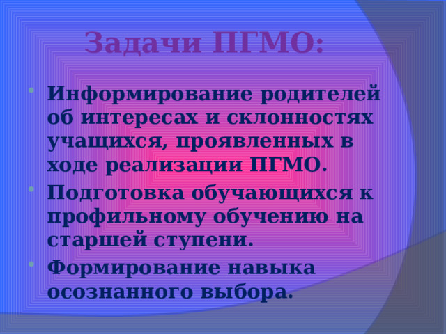 Задачи ПГМО: Информирование родителей об интересах и склонностях учащихся, проявленных в ходе реализации ПГМО. Подготовка обучающихся к профильному обучению на старшей ступени. Формирование навыка осознанного выбора. 
