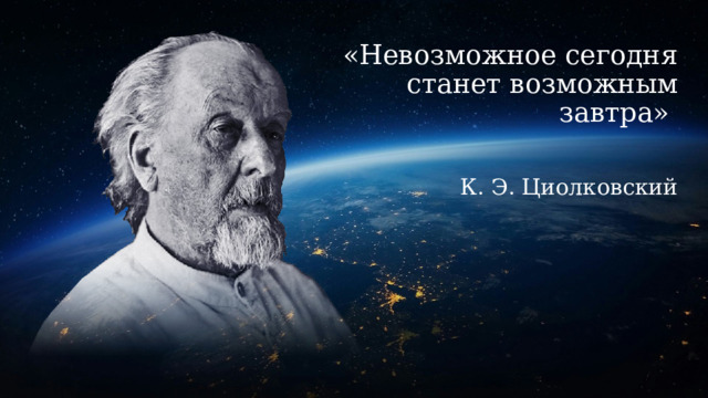 «Невозможное сегодня станет возможным завтра»    К. Э. Циолковский 