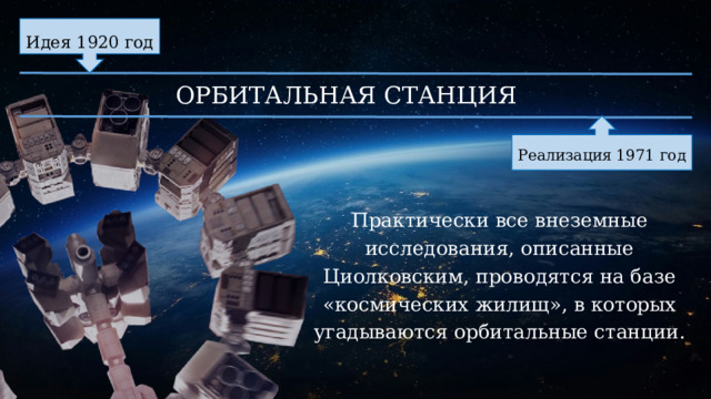 Идея 1920 год ОРБИТАЛЬНАЯ СТАНЦИЯ Реализация 1971 год Практически все внеземные исследования, описанные Циолковским, проводятся на базе «космических жилищ», в которых угадываются орбитальные станции. 