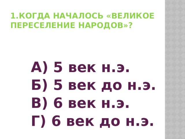 1.Когда началось «великое переселение народов»? А) 5 век н.э. Б) 5 век до н.э. В) 6 век н.э. Г) 6 век до н.э. 