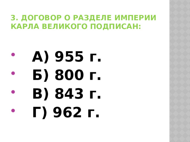3. Договор о разделе империи Карла Великого подписан:  А) 955 г.  Б) 800 г.  В) 843 г.  Г) 962 г. 