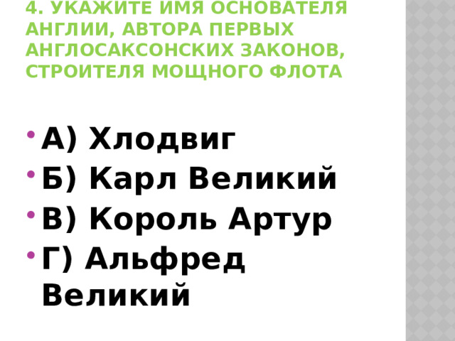 4. Укажите имя основателя Англии, автора первых англосаксонских законов, строителя мощного флота А) Хлодвиг Б) Карл Великий В) Король Артур Г) Альфред Великий 