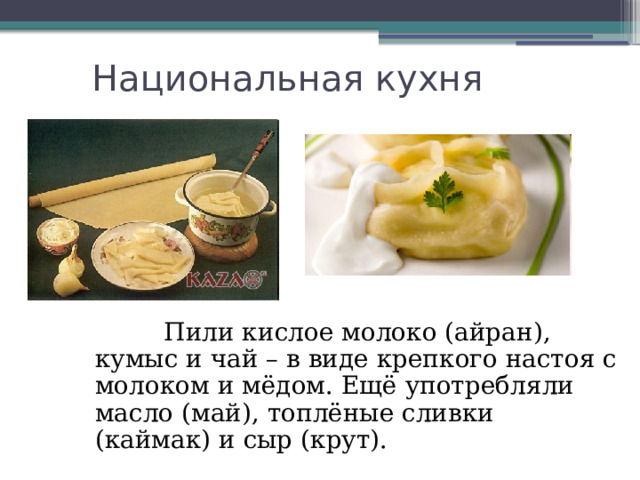 Национальная кухня  Пили кислое молоко (айран), кумыс и чай – в виде крепкого настоя с молоком и мёдом. Ещё употребляли масло (май), топлёные сливки (каймак) и сыр (крут). 