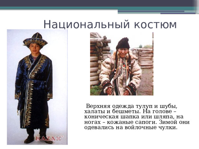 Национальный костюм  Верхняя одежда тулуп и шубы, халаты и бешметы. На голове – коническая шапка или шляпа, на ногах – кожаные сапоги. Зимой они одевались на войлочные чулки. 