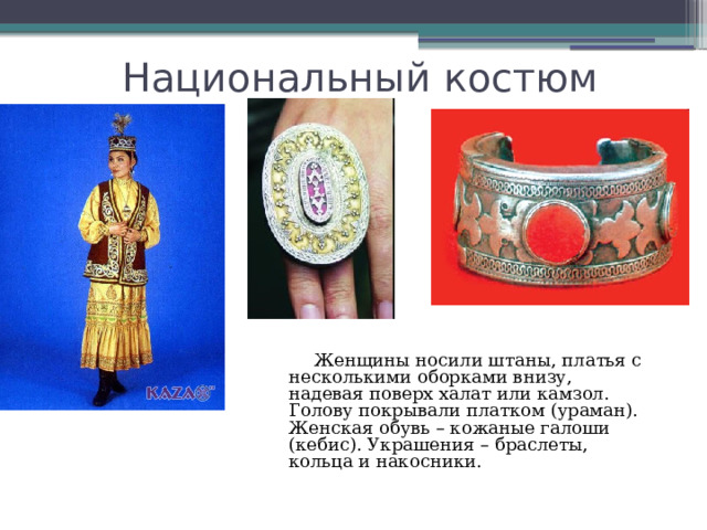 Национальный костюм  Женщины носили штаны, платья с несколькими оборками внизу, надевая поверх халат или камзол. Голову покрывали платком (ураман). Женская обувь – кожаные галоши (кебис). Украшения – браслеты, кольца и накосники. 