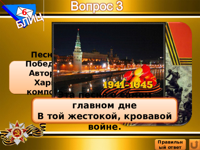 6 Песня «День Победы». Автор слов В. Харитонов, композитор Д. Тухманов Эта песня о самом главном дне В той жестокой, кровавой войне. Правильный ответ 