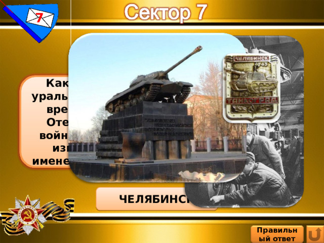 7 Какой тыловой уральский город во время Великой Отечественной войны был более известен под именем Танкоград? ЧЕЛЯБИНСК Правильный ответ 