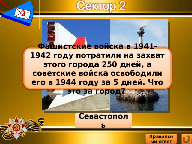 2 Фашистские войска в 1941-1942 году потратили на захват этого города 250 дней, а советские войска освободили его в 1944 году за 5 дней. Что это за город? Севастополь Правильный ответ 