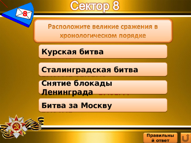 8 Курская битва 05.07.43-23.08.43 Курская битва Сталинградская битва 17.07.42-02.02.43 Сталинградская битва Снятие блокады Ленинграда Снятие блокады Ленинграда 27.01.44 Битва за Москву 30.09.41-20.04.42 Битва за Москву Правильный ответ 