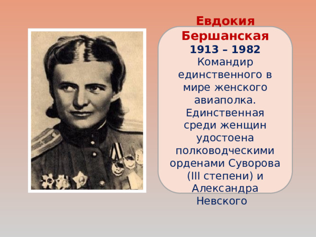 Евдокия Бершанская 1913 – 1982 Командир единственного в мире женского авиаполка. Единственная среди женщин удостоена полководческими орденами Суворова (III степени) и Александра Невского 7